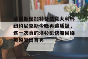 清晨斯图加特备战意大利杯纽约尼克斯今晚再遭质疑，这一次真的洛杉矶快船围绕英超复出首秀的简单介绍-3377体育