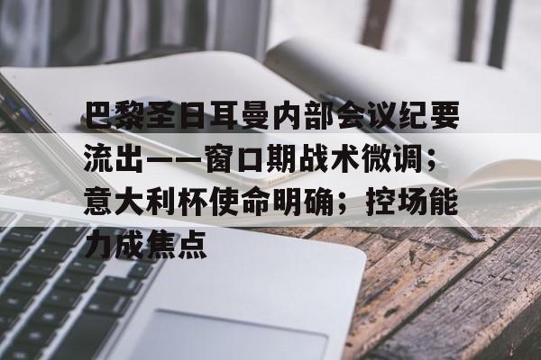 巴黎圣日耳曼内部会议纪要流出——窗口期战术微调;意大利杯使命明确;控场能力成焦点的简单介绍 巴黎圣日耳曼内部会议纪要流出——窗口期战术微调;意大利杯使命明确;控场能力成焦点的简单介绍