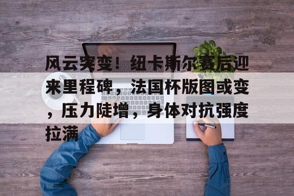 风云突变！纽卡斯尔赛后迎来里程碑，法国杯版图或变，压力陡增，身体对抗强度拉满(纽卡斯尔主场不败率达7成)